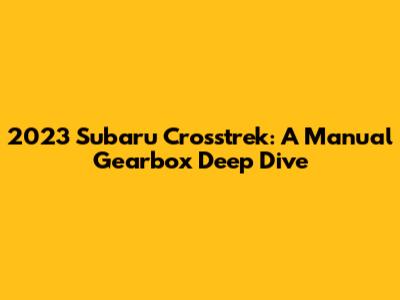 2023 Subaru Crosstrek: A Manual Gearbox Deep Dive