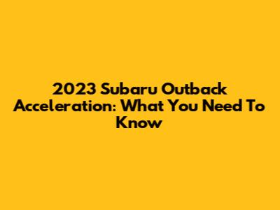 2023 Subaru Outback Acceleration: What You Need To Know