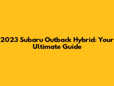 2023 Subaru Outback Hybrid: Your Ultimate Guide