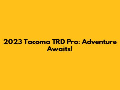 2023 Tacoma TRD Pro: Adventure Awaits!
