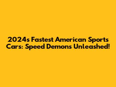2024's Fastest American Sports Cars: Speed Demons Unleashed!