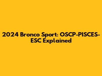 2024 Bronco Sport: OSCP-PISCES-ESC Explained