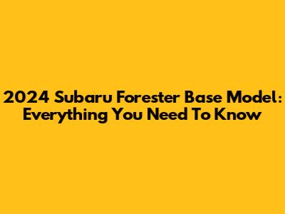 2024 Subaru Forester Base Model: Everything You Need To Know