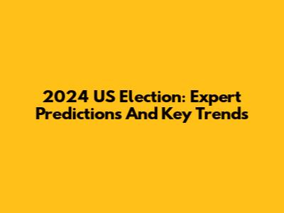 2024 US Election: Expert Predictions And Key Trends