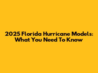 2025 Florida Hurricane Models: What You Need To Know