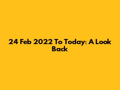 24 Feb 2022 To Today: A Look Back