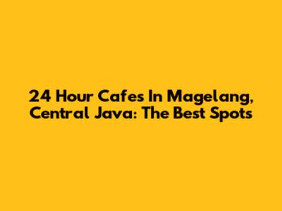 24 Hour Cafes In Magelang, Central Java: The Best Spots