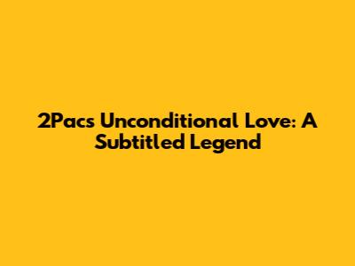 2Pac's Unconditional Love: A Subtitled Legend