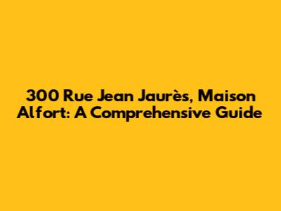 300 Rue Jean Jaurès, Maison Alfort: A Comprehensive Guide