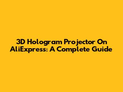 3D Hologram Projector On AliExpress: A Complete Guide