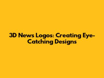 3D News Logos: Creating Eye-Catching Designs