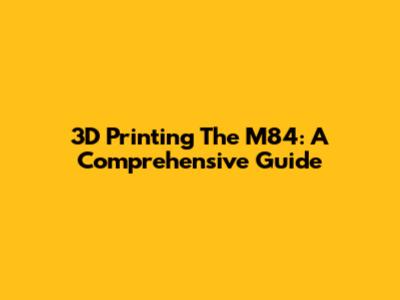 3D Printing The M84: A Comprehensive Guide