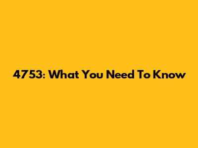 4753: What You Need To Know