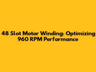 48 Slot Motor Winding: Optimizing 960 RPM Performance