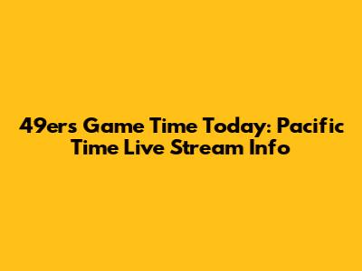 49ers Game Time Today: Pacific Time Live Stream Info