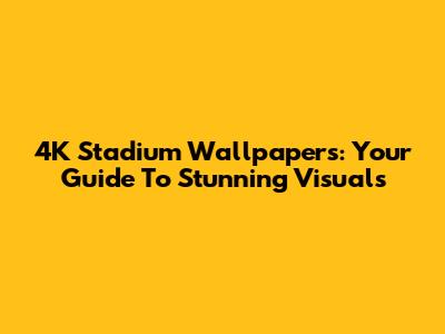 4K Stadium Wallpapers: Your Guide To Stunning Visuals