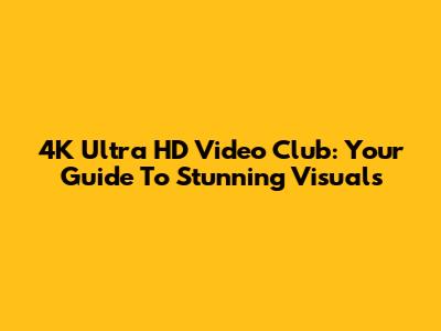 4K Ultra HD Video Club: Your Guide To Stunning Visuals