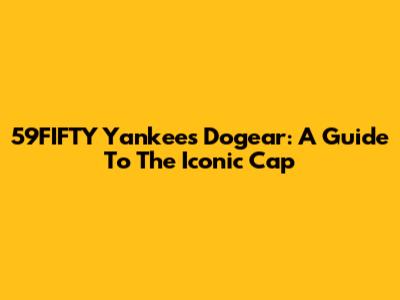 59FIFTY Yankees Dogear: A Guide To The Iconic Cap