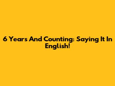 6 Years And Counting: Saying It In English!