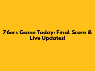 76ers Game Today: Final Score & Live Updates!