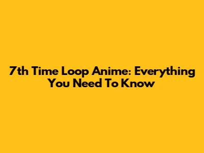 7th Time Loop Anime: Everything You Need To Know