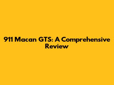 911 Macan GTS: A Comprehensive Review