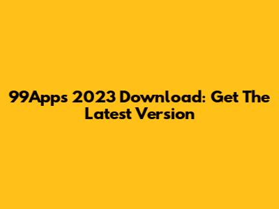 99Apps 2023 Download: Get The Latest Version