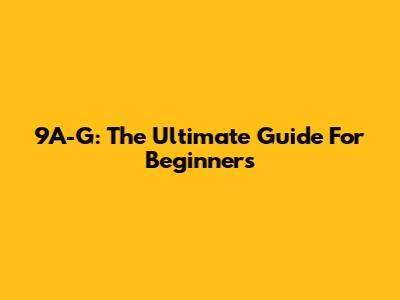 9A-G: The Ultimate Guide For Beginners