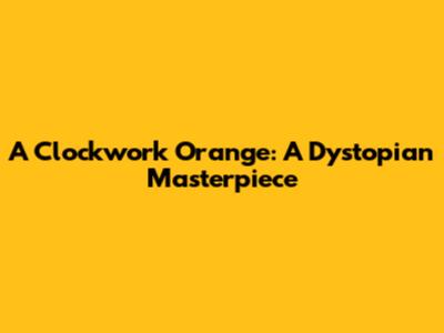 A Clockwork Orange: A Dystopian Masterpiece