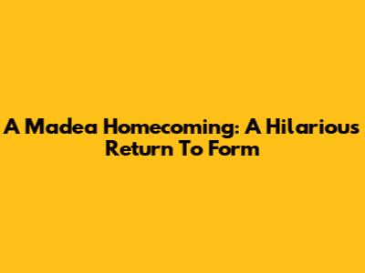 A Madea Homecoming: A Hilarious Return To Form