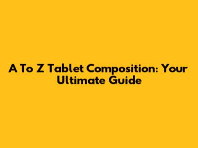 A To Z Tablet Composition: Your Ultimate Guide