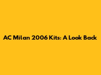 AC Milan 2006 Kits: A Look Back