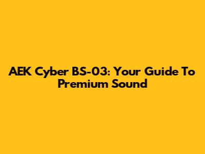 AEK Cyber BS-03: Your Guide To Premium Sound