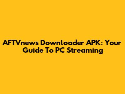 AFTVnews Downloader APK: Your Guide To PC Streaming