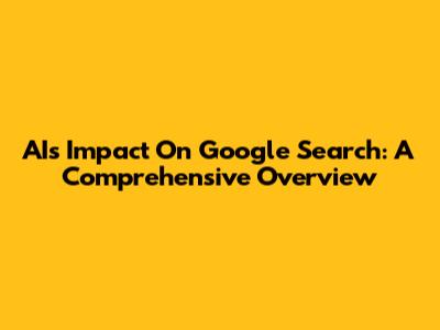 AI's Impact On Google Search: A Comprehensive Overview