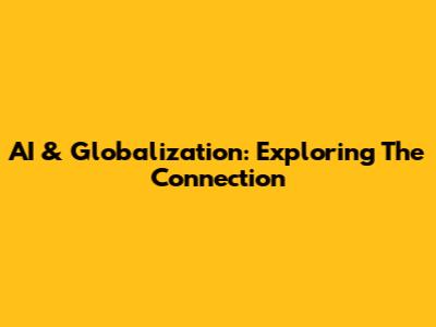 AI & Globalization: Exploring The Connection