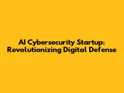 AI Cybersecurity Startup: Revolutionizing Digital Defense