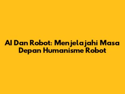 AI Dan Robot: Menjelajahi Masa Depan Humanisme Robot