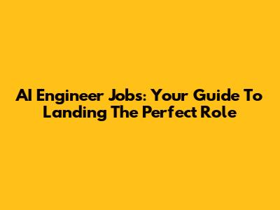 AI Engineer Jobs: Your Guide To Landing The Perfect Role