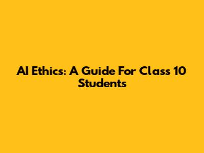 AI Ethics: A Guide For Class 10 Students