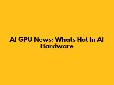 AI GPU News: What's Hot In AI Hardware