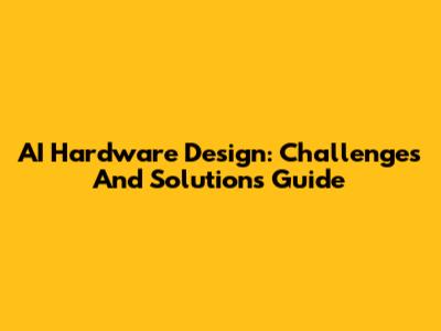 AI Hardware Design: Challenges And Solutions Guide