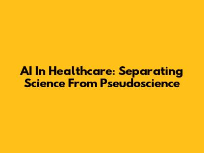 AI In Healthcare: Separating Science From Pseudoscience