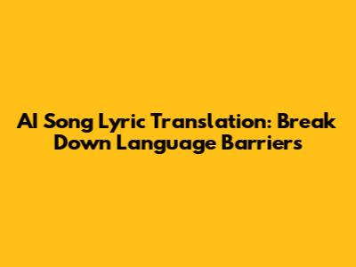 AI Song Lyric Translation: Break Down Language Barriers
