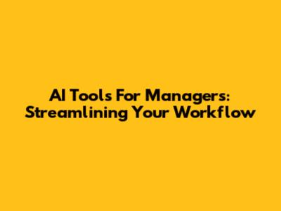 AI Tools For Managers: Streamlining Your Workflow