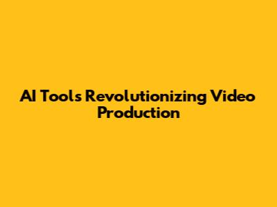 AI Tools Revolutionizing Video Production