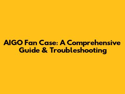 AIGO Fan Case: A Comprehensive Guide & Troubleshooting