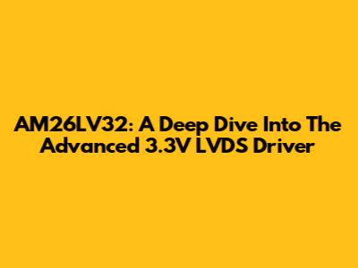 AM26LV32: A Deep Dive Into The Advanced 3.3V LVDS Driver