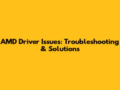 AMD Driver Issues: Troubleshooting & Solutions