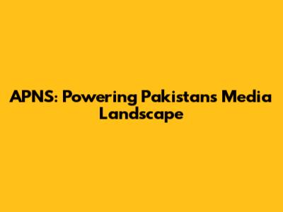 APNS: Powering Pakistan's Media Landscape